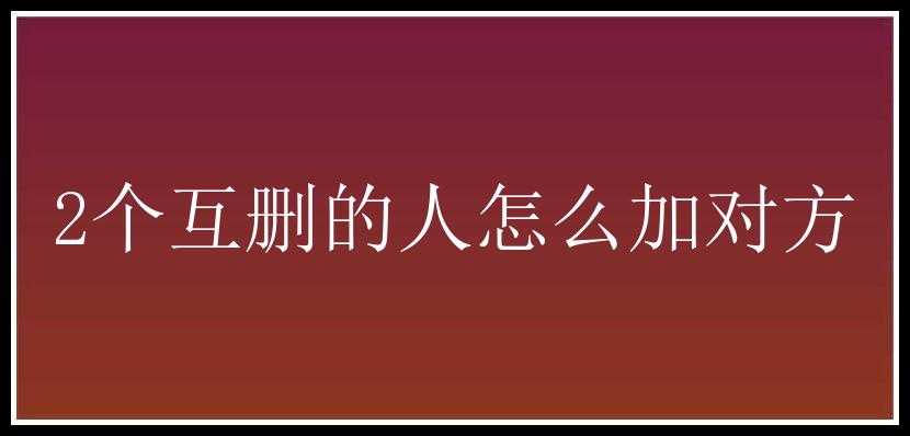 2个互删的人怎么加对方