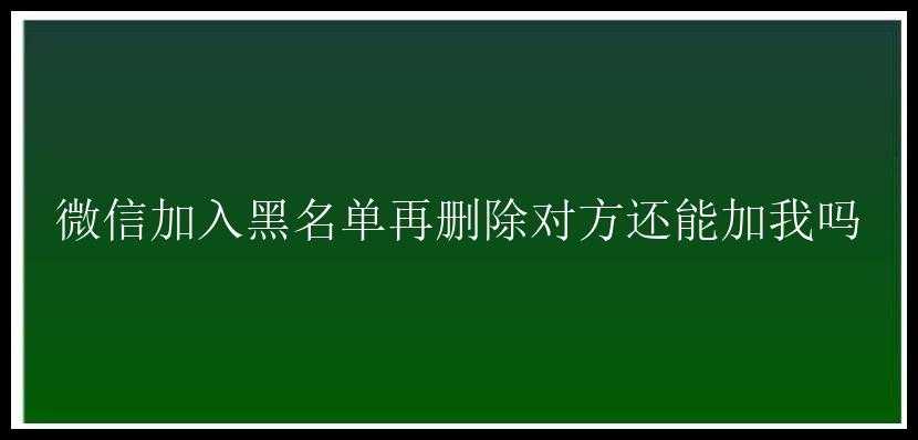 微信加入黑名单再删除对方还能加我吗