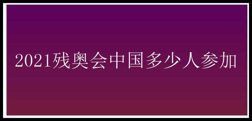 2021残奥会中国多少人参加