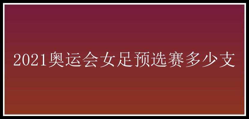 2021奥运会女足预选赛多少支