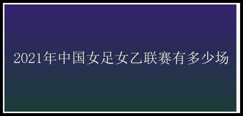 2021年中国女足女乙联赛有多少场