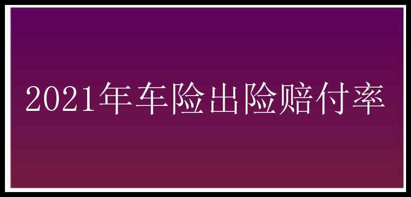 2021年车险出险赔付率