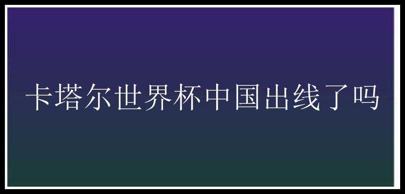 卡塔尔世界杯中国出线了吗