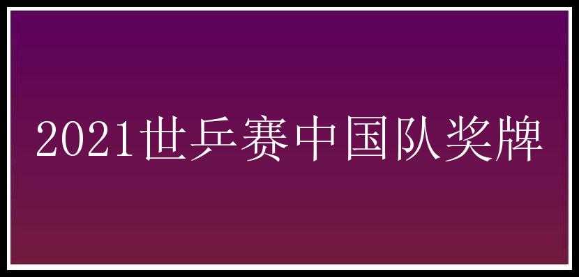 2021世乒赛中国队奖牌