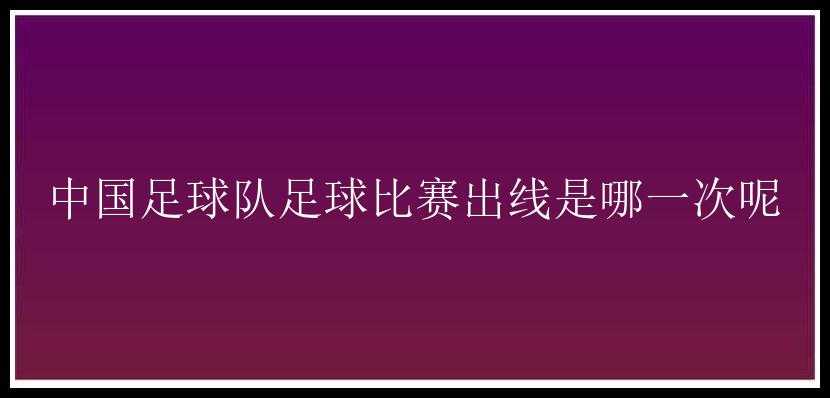 中国足球队足球比赛出线是哪一次呢