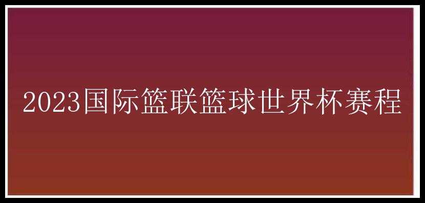 2023国际篮联篮球世界杯赛程