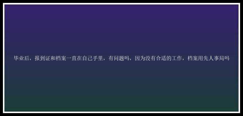 毕业后，报到证和档案一直在自己手里，有问题吗，因为没有合适的工作，档案用先人事局吗