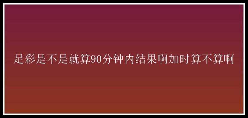 足彩是不是就算90分钟内结果啊加时算不算啊