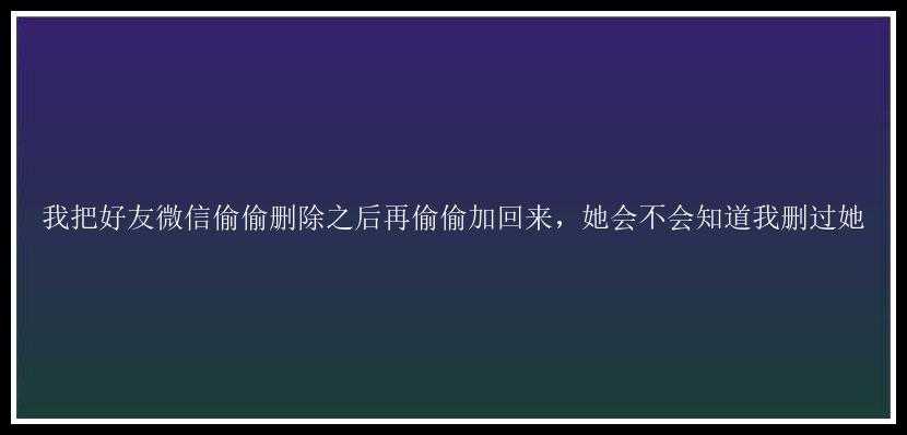 我把好友微信偷偷删除之后再偷偷加回来，她会不会知道我删过她