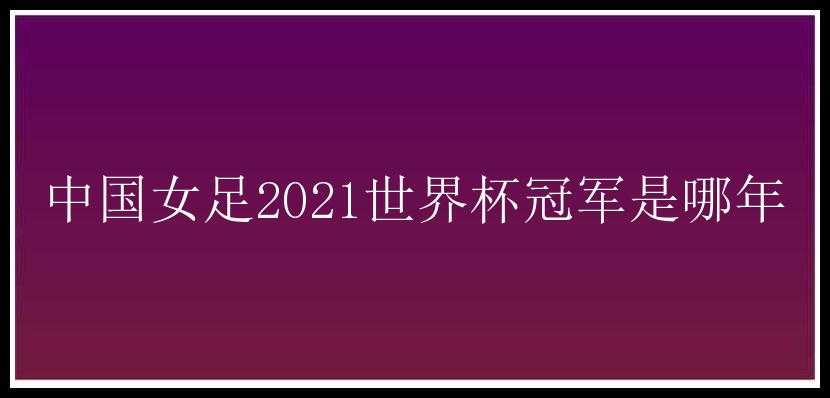 中国女足2021世界杯冠军是哪年