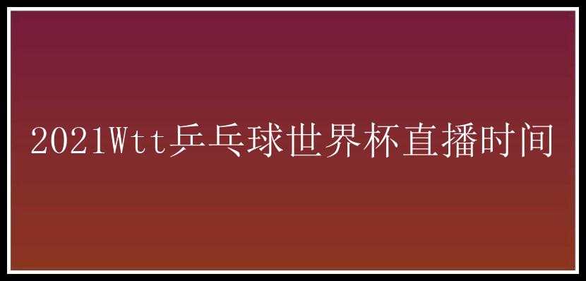 2021Wtt乒乓球世界杯直播时间