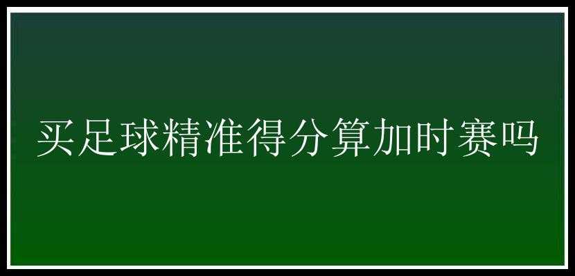 买足球精准得分算加时赛吗