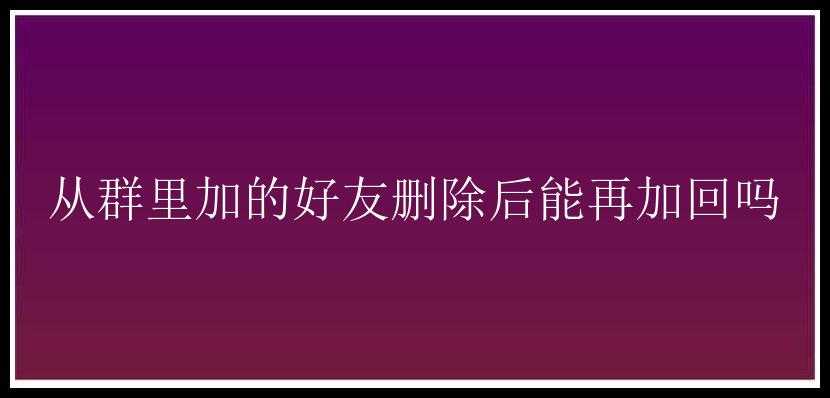 从群里加的好友删除后能再加回吗