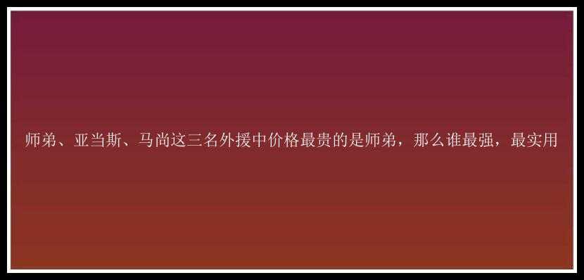 师弟、亚当斯、马尚这三名外援中价格最贵的是师弟，那么谁最强，最实用