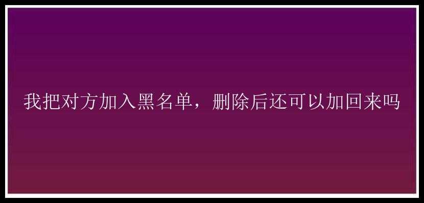 我把对方加入黑名单，删除后还可以加回来吗