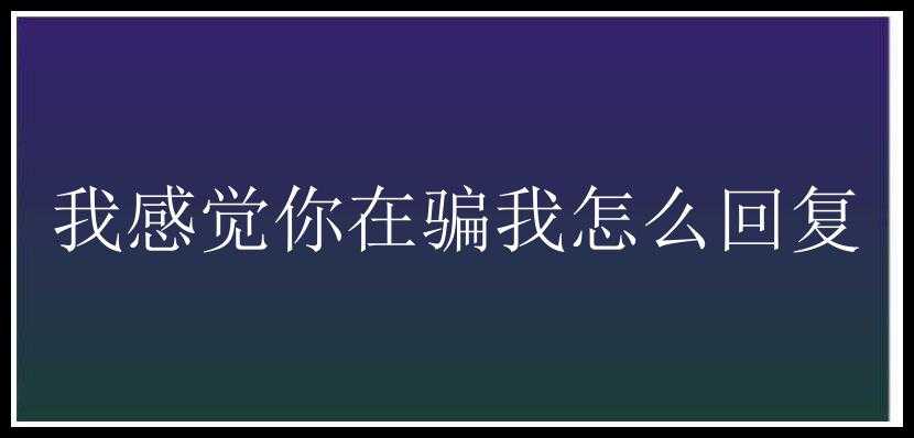 我感觉你在骗我怎么回复