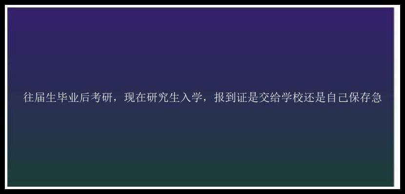 往届生毕业后考研，现在研究生入学，报到证是交给学校还是自己保存急