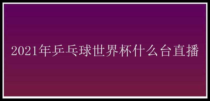 2021年乒乓球世界杯什么台直播