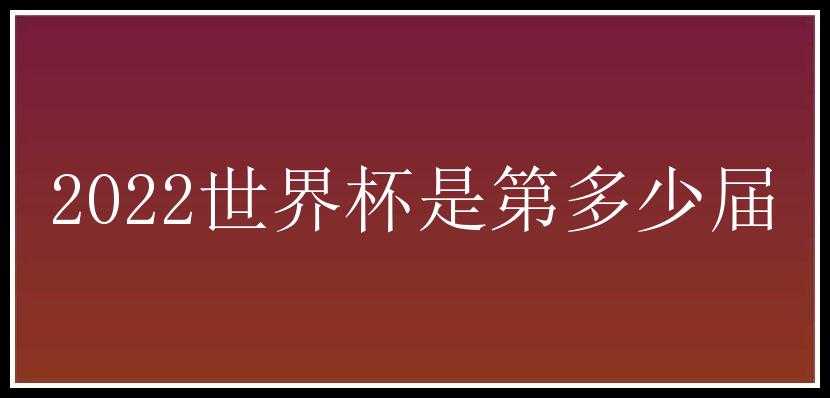 2022世界杯是第多少届