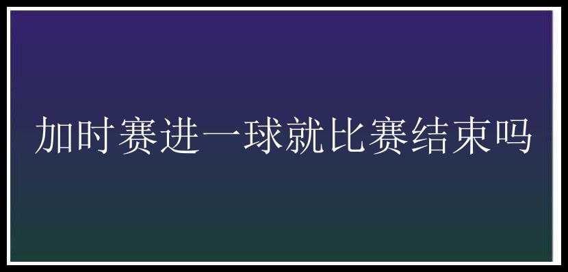 加时赛进一球就比赛结束吗