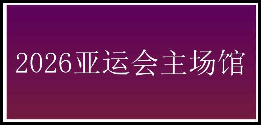 2026亚运会主场馆