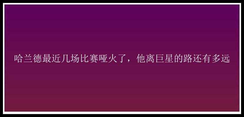 哈兰德最近几场比赛哑火了，他离巨星的路还有多远