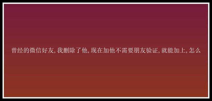 曾经的微信好友,我删除了他,现在加他不需要朋友验证,就能加上,怎么