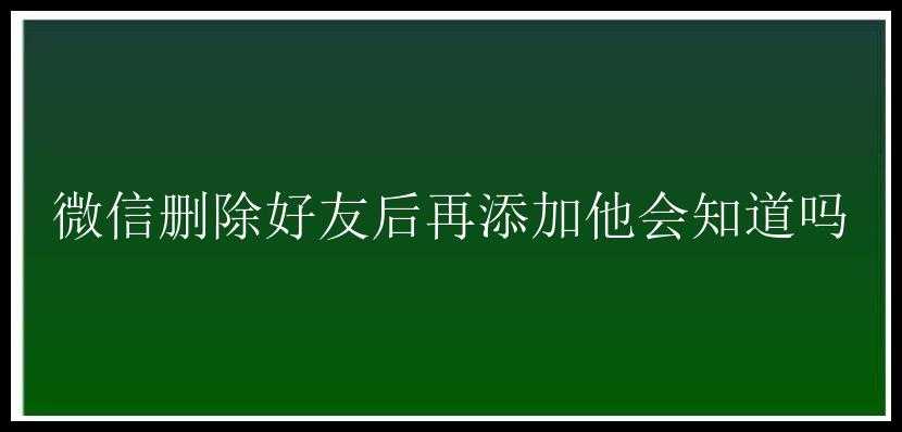 微信删除好友后再添加他会知道吗