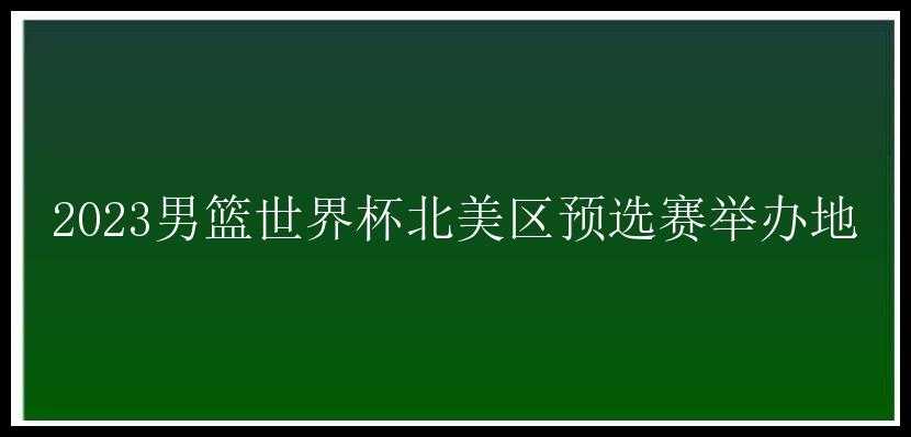 2023男篮世界杯北美区预选赛举办地