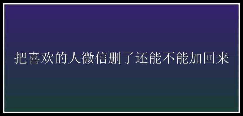 把喜欢的人微信删了还能不能加回来