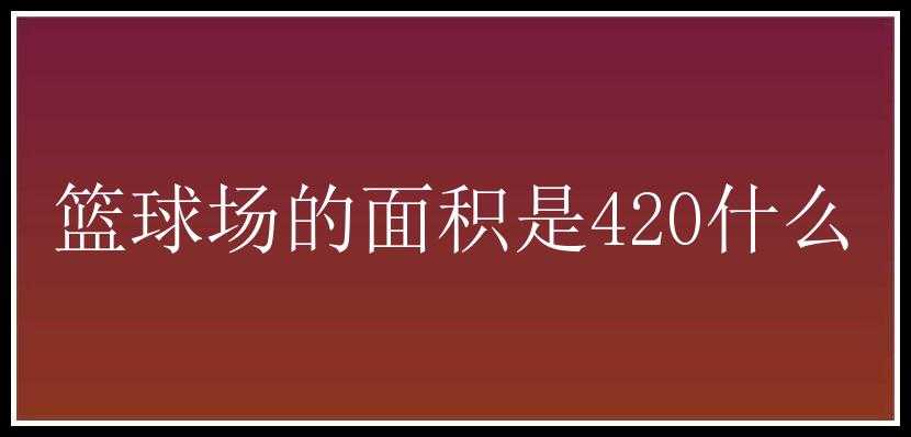 篮球场的面积是420什么