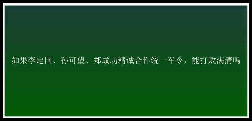 如果李定国、孙可望、郑成功精诚合作统一军令，能打败满清吗