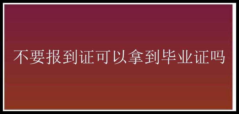 不要报到证可以拿到毕业证吗