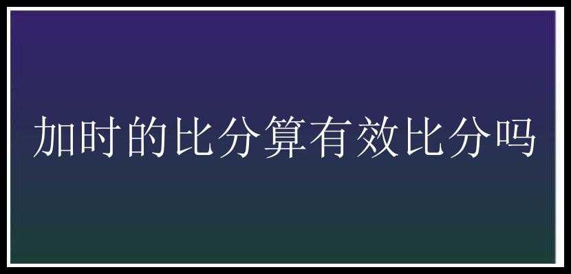 加时的比分算有效比分吗