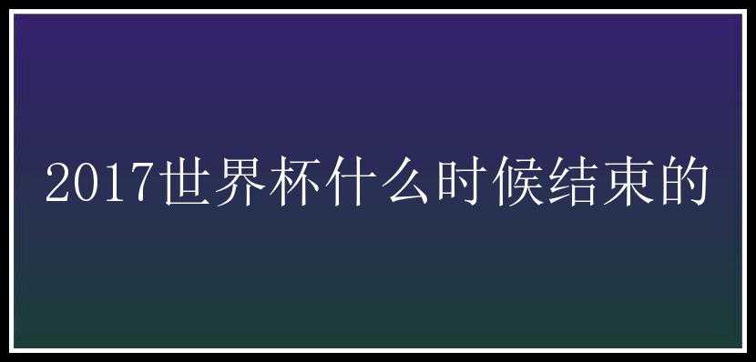 2017世界杯什么时候结束的