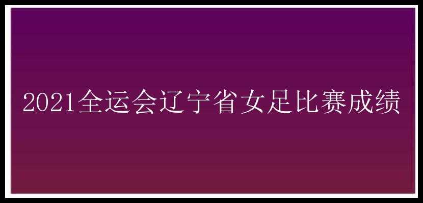 2021全运会辽宁省女足比赛成绩