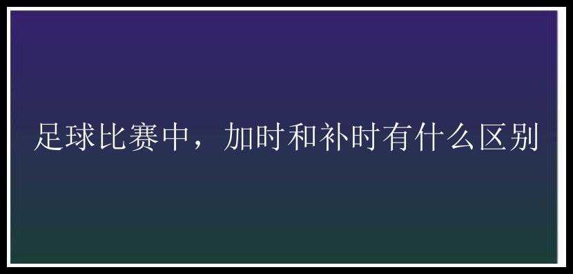 足球比赛中，加时和补时有什么区别