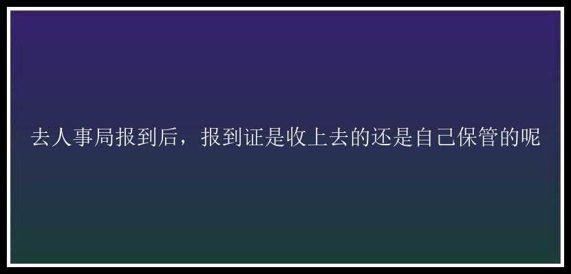 去人事局报到后，报到证是收上去的还是自己保管的呢