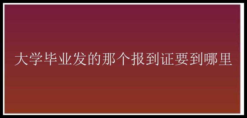 大学毕业发的那个报到证要到哪里