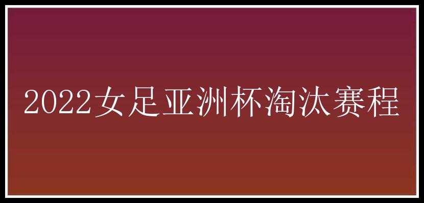 2022女足亚洲杯淘汰赛程