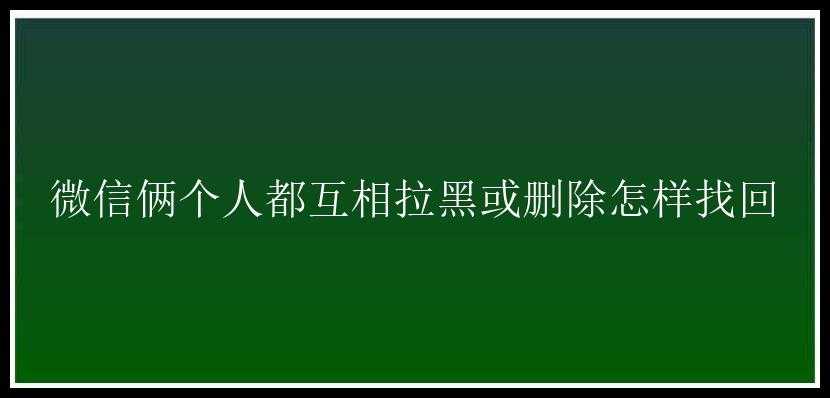 微信俩个人都互相拉黑或删除怎样找回