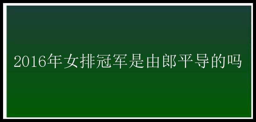 2016年女排冠军是由郎平导的吗