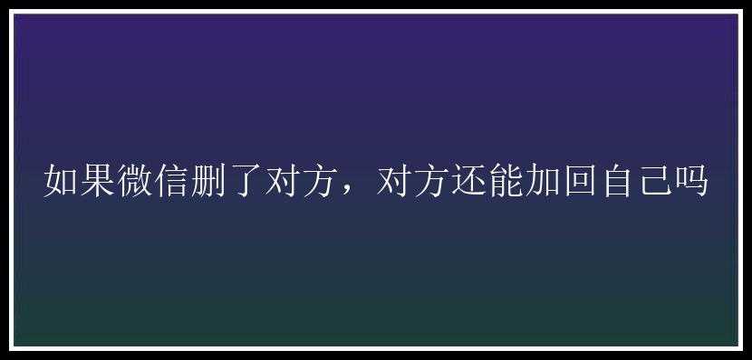 如果微信删了对方，对方还能加回自己吗