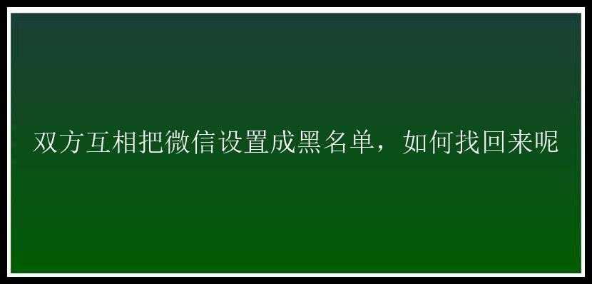 双方互相把微信设置成黑名单，如何找回来呢