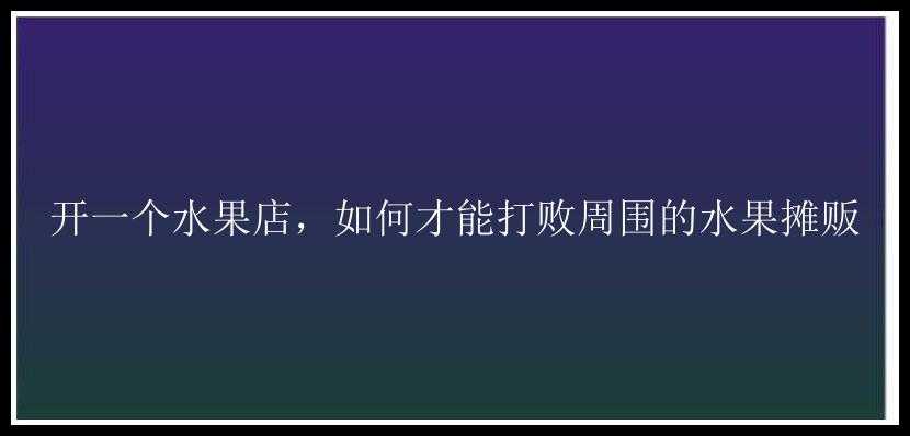 开一个水果店，如何才能打败周围的水果摊贩