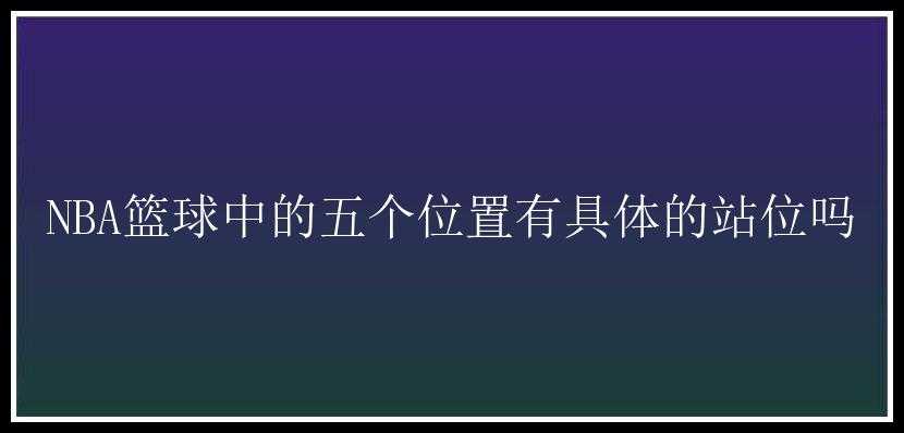 NBA篮球中的五个位置有具体的站位吗