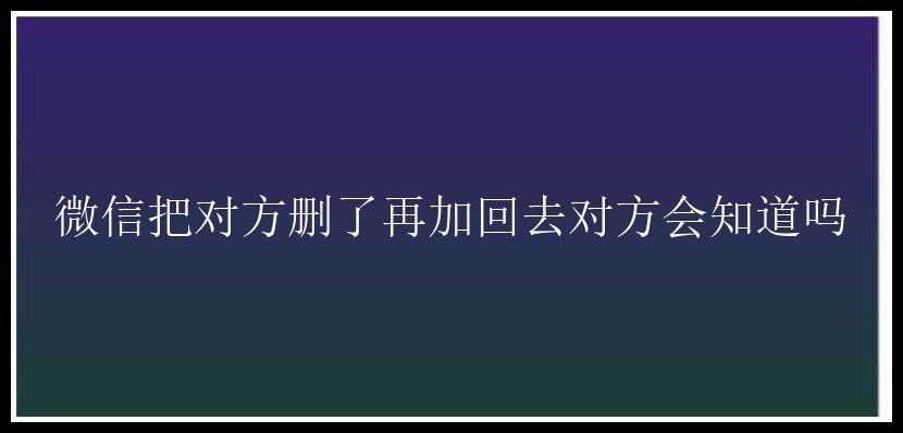 微信把对方删了再加回去对方会知道吗