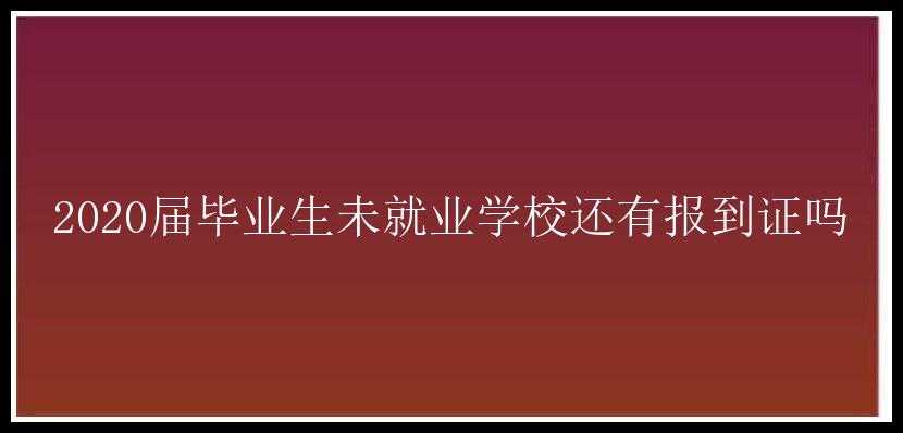 2020届毕业生未就业学校还有报到证吗