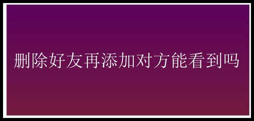 删除好友再添加对方能看到吗