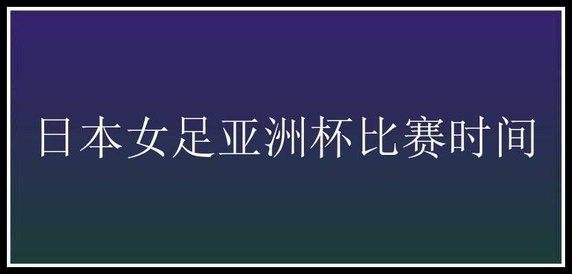 日本女足亚洲杯比赛时间